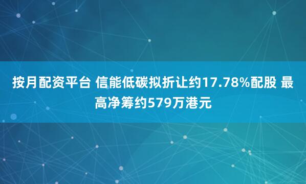 按月配资平台 信能低碳拟折让约17.78%配股 最高净筹约579万港元
