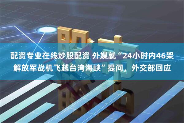配资专业在线炒股配资 外媒就“24小时内46架解放军战机飞越台湾海峡”提问，外交部回应