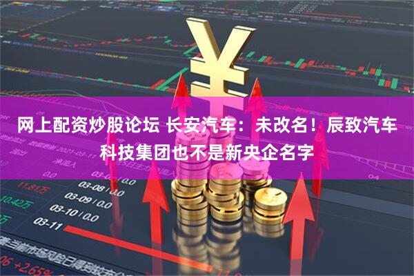 网上配资炒股论坛 长安汽车：未改名！辰致汽车科技集团也不是新央企名字