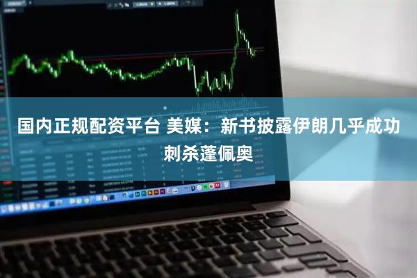 国内正规配资平台 美媒：新书披露伊朗几乎成功刺杀蓬佩奥
