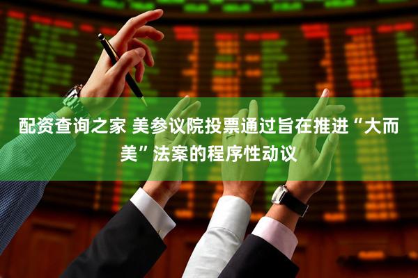 配资查询之家 美参议院投票通过旨在推进“大而美”法案的程序性动议