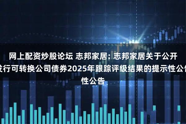 网上配资炒股论坛 志邦家居: 志邦家居关于公开发行可转换公司债券2025年跟踪评级结果的提示性公告