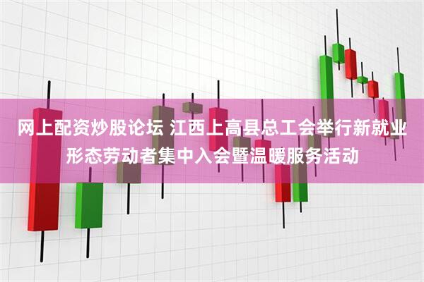 网上配资炒股论坛 江西上高县总工会举行新就业形态劳动者集中入会暨温暖服务活动