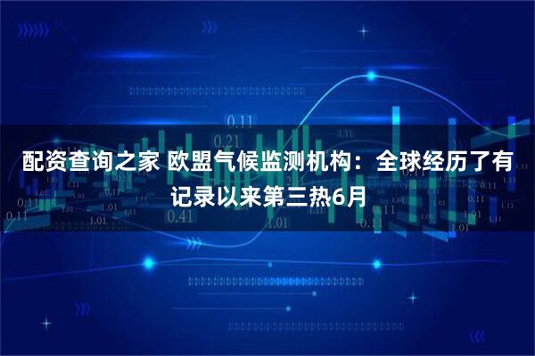 配资查询之家 欧盟气候监测机构：全球经历了有记录以来第三热6月