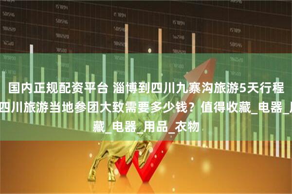 国内正规配资平台 淄博到四川九寨沟旅游5天行程安排表，四川旅游当地参团大致需要多少钱？值得收藏_电器_用品_衣物