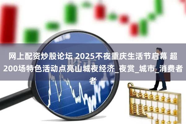 网上配资炒股论坛 2025不夜重庆生活节启幕 超200场特色活动点亮山城夜经济_夜赏_城市_消费者