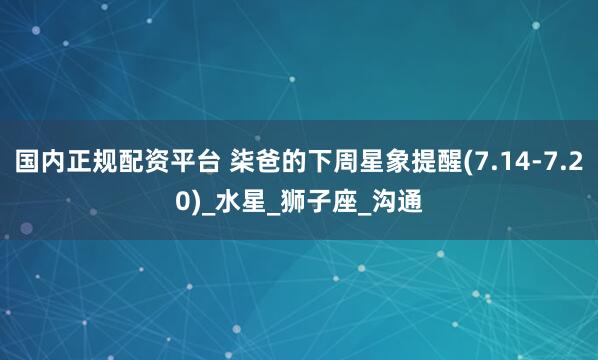 国内正规配资平台 柒爸的下周星象提醒(7.14-7.20)_水星_狮子座_沟通