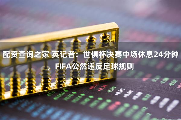 配资查询之家 英记者：世俱杯决赛中场休息24分钟，FIFA公然违反足球规则