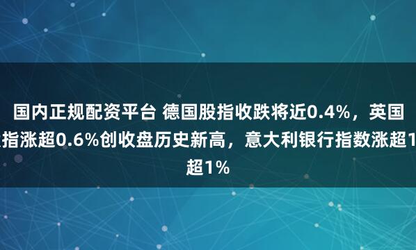 国内正规配资平台 德国股指收跌将近0.4%，英国股指涨超0.6%创收盘历史新高，意大利银行指数涨超1%
