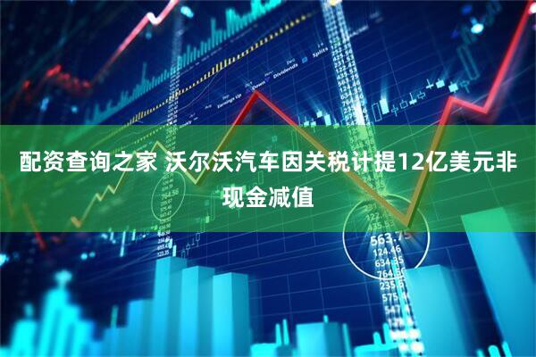 配资查询之家 沃尔沃汽车因关税计提12亿美元非现金减值