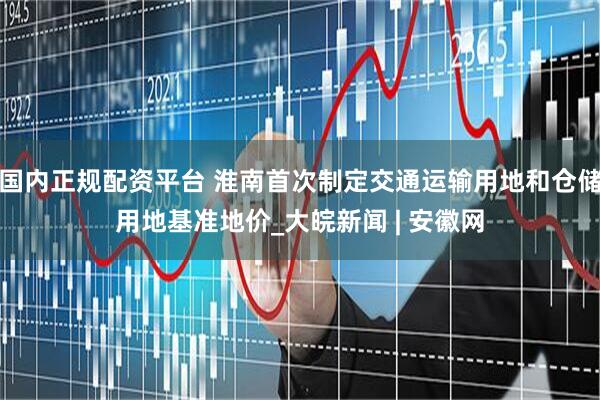 国内正规配资平台 淮南首次制定交通运输用地和仓储用地基准地价_大皖新闻 | 安徽网