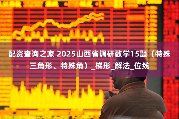 配资查询之家 2025山西省调研数学15题（特殊三角形、特殊角）_梯形_解法_位线