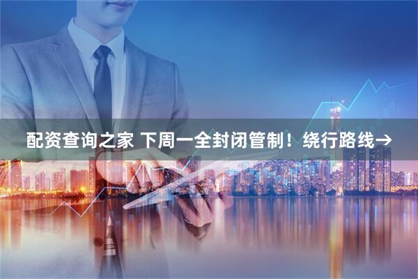 配资查询之家 下周一全封闭管制！绕行路线→