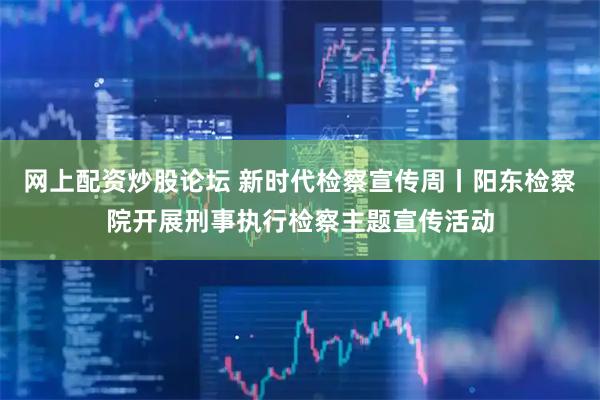 网上配资炒股论坛 新时代检察宣传周丨阳东检察院开展刑事执行检察主题宣传活动
