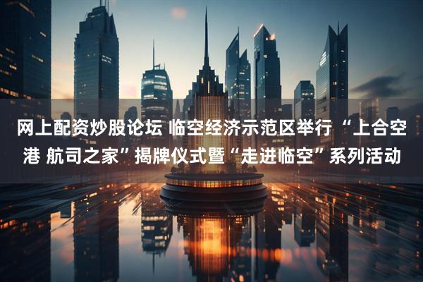 网上配资炒股论坛 临空经济示范区举行 “上合空港 航司之家”揭牌仪式暨“走进临空”系列活动