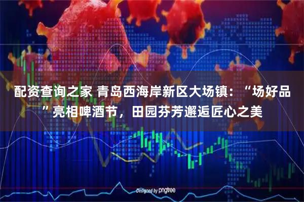 配资查询之家 青岛西海岸新区大场镇：“场好品”亮相啤酒节，田园芬芳邂逅匠心之美