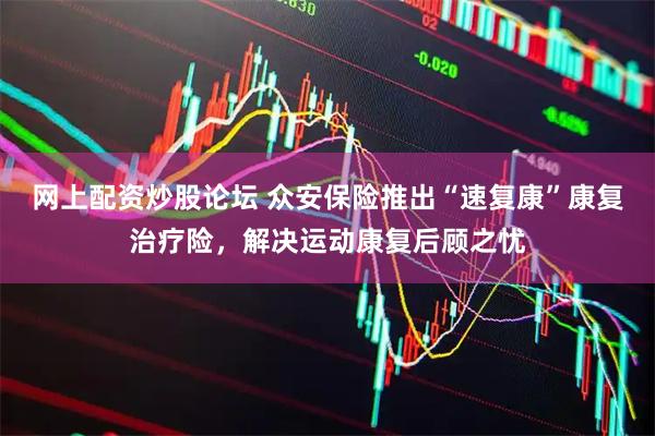 网上配资炒股论坛 众安保险推出“速复康”康复治疗险，解决运动康复后顾之忧