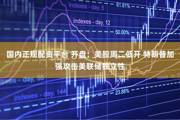 国内正规配资平台 开盘：美股周二低开 特朗普加强攻击美联储独立性