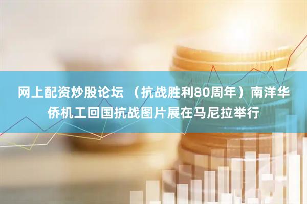 网上配资炒股论坛 （抗战胜利80周年）南洋华侨机工回国抗战图片展在马尼拉举行