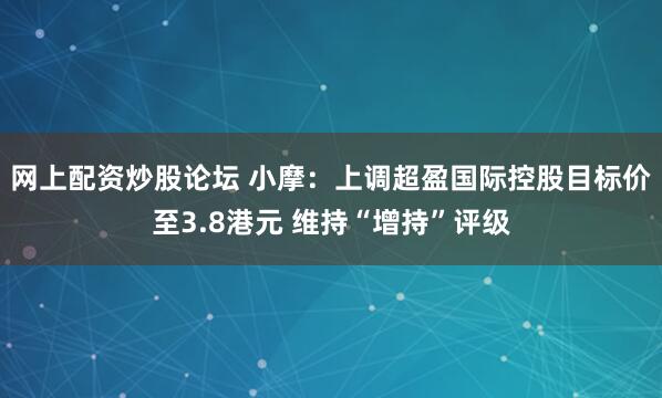 网上配资炒股论坛 小摩：上调超盈国际控股目标价至3.8港元 维持“增持”评级