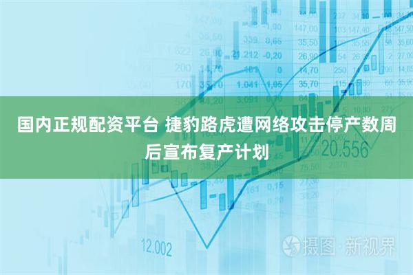 国内正规配资平台 捷豹路虎遭网络攻击停产数周后宣布复产计划