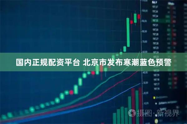 国内正规配资平台 北京市发布寒潮蓝色预警