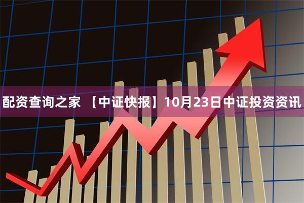 配资查询之家 【中证快报】10月23日中证投资资讯