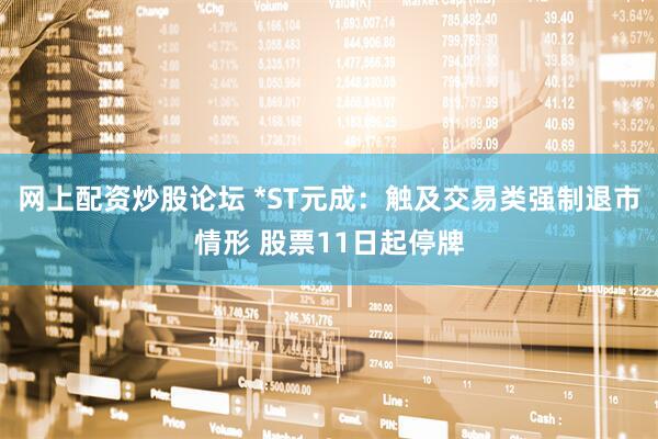 网上配资炒股论坛 *ST元成：触及交易类强制退市情形 股票11日起停牌