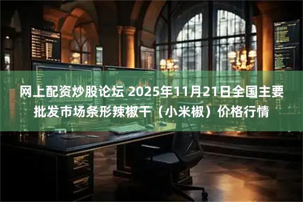 网上配资炒股论坛 2025年11月21日全国主要批发市场条形辣椒干（小米椒）价格行情