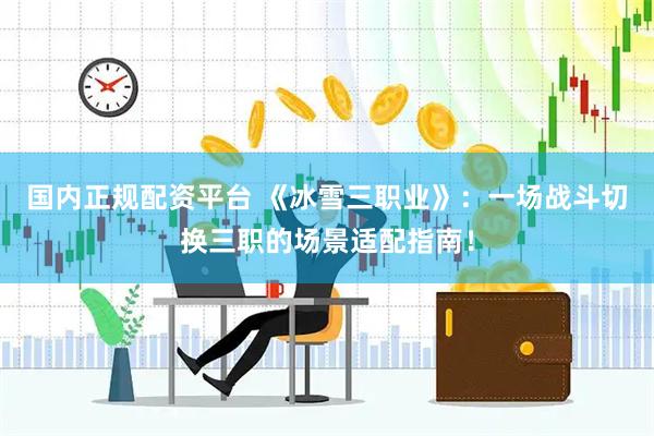 国内正规配资平台 《冰雪三职业》：一场战斗切换三职的场景适配指南！