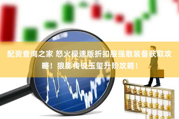 配资查询之家 怒火极速版折扣服强散装备获取攻略！狼影传说玉玺升阶攻略！