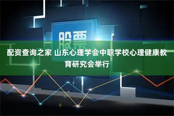 配资查询之家 山东心理学会中职学校心理健康教育研究会举行