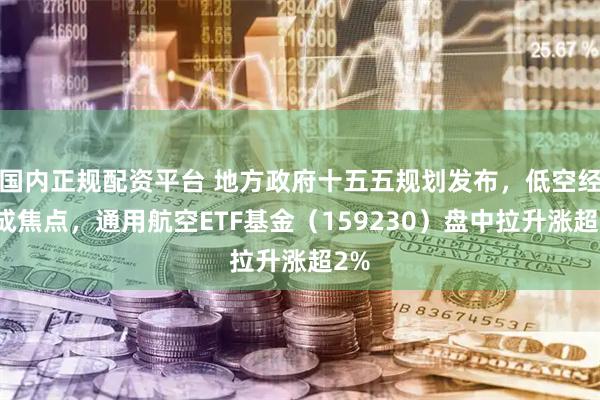 国内正规配资平台 地方政府十五五规划发布，低空经济成焦点，通用航空ETF基金（159230）盘中拉升涨超2%