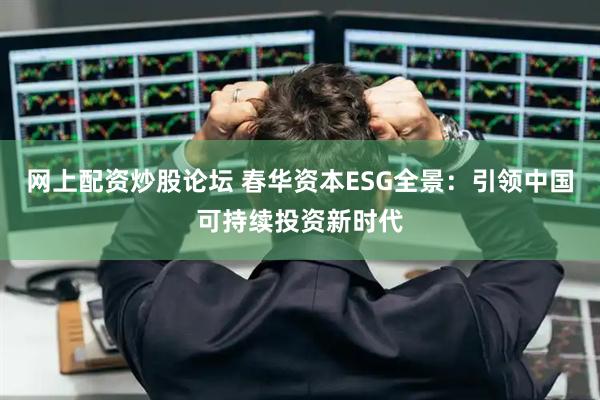 网上配资炒股论坛 春华资本ESG全景：引领中国可持续投资新时代