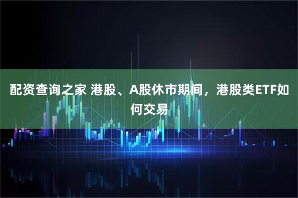 配资查询之家 港股、A股休市期间，港股类ETF如何交易