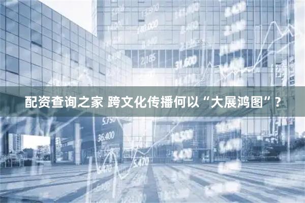配资查询之家 跨文化传播何以“大展鸿图”？