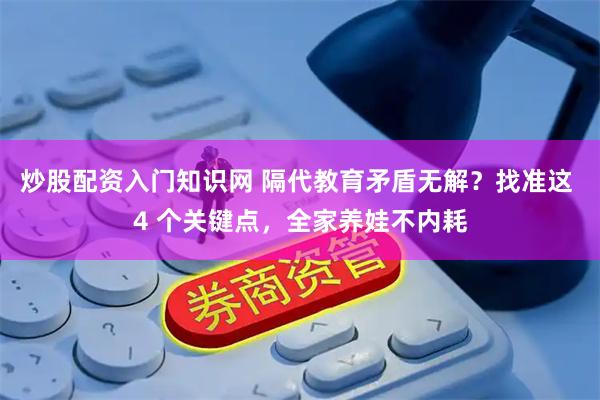 炒股配资入门知识网 隔代教育矛盾无解？找准这 4 个关键点，全家养娃不内耗