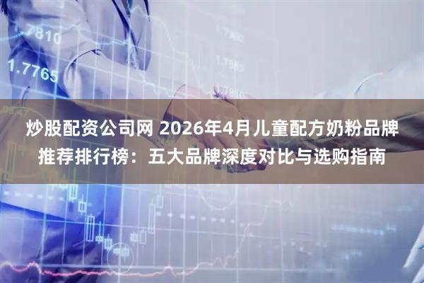 炒股配资公司网 2026年4月儿童配方奶粉品牌推荐排行榜：五大品牌深度对比与选购指南