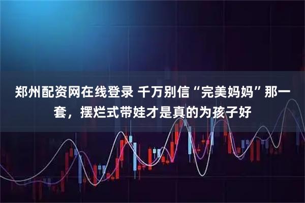 郑州配资网在线登录 千万别信“完美妈妈”那一套，摆烂式带娃才是真的为孩子好