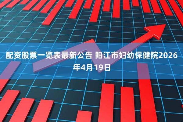 配资股票一览表最新公告 阳江市妇幼保健院2026年4月19日