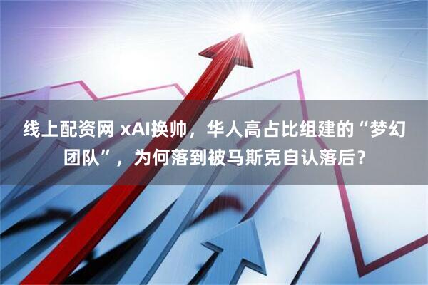 线上配资网 xAI换帅，华人高占比组建的“梦幻团队”，为何落到被马斯克自认落后？