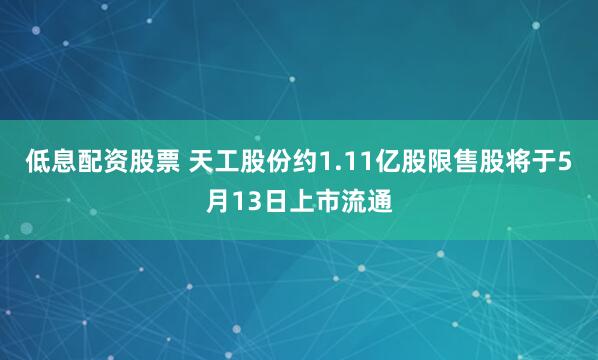 低息配资股票 天工股份约1.11亿股限售股将于5月13日上市流通