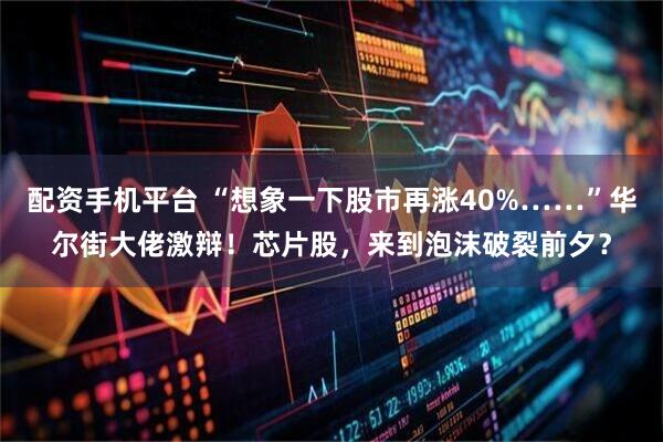 配资手机平台 “想象一下股市再涨40%……”华尔街大佬激辩！芯片股，来到泡沫破裂前夕？