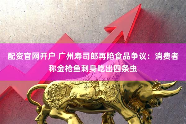 配资官网开户 广州寿司郎再陷食品争议：消费者称金枪鱼刺身吃出四条虫