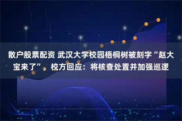 散户股票配资 武汉大学校园梧桐树被刻字“赵大宝来了”，校方回应：将核查处置并加强巡逻