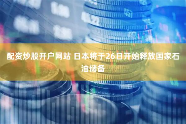 配资炒股开户网站 日本将于26日开始释放国家石油储备