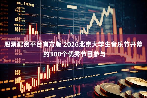 股票配资平台官方版 2026北京大学生音乐节开幕 约300个优秀节目参与