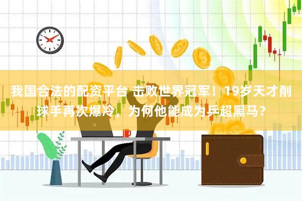 我国合法的配资平台 击败世界冠军！19岁天才削球手再次爆冷，为何他能成为乒超黑马？