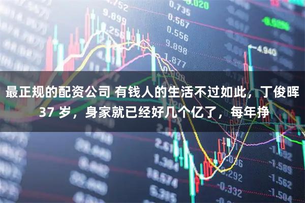 最正规的配资公司 有钱人的生活不过如此，丁俊晖 37 岁，身家就已经好几个亿了，每年挣