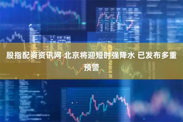 股指配资资讯网 北京将迎短时强降水 已发布多重预警